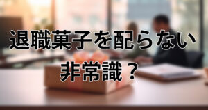 退職でお菓子を配らないのは非常識？円満に辞めるための完全ガイド