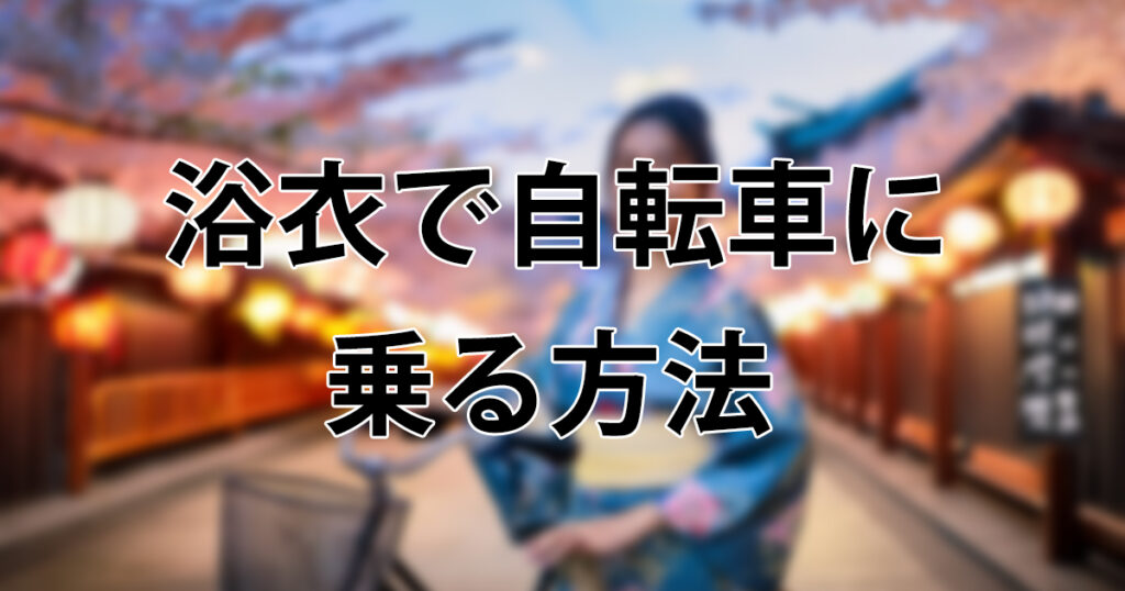 浴衣で自転車に乗る方法｜裾の巻き込みを防ぐコツと安全な漕ぎ方を徹底解説