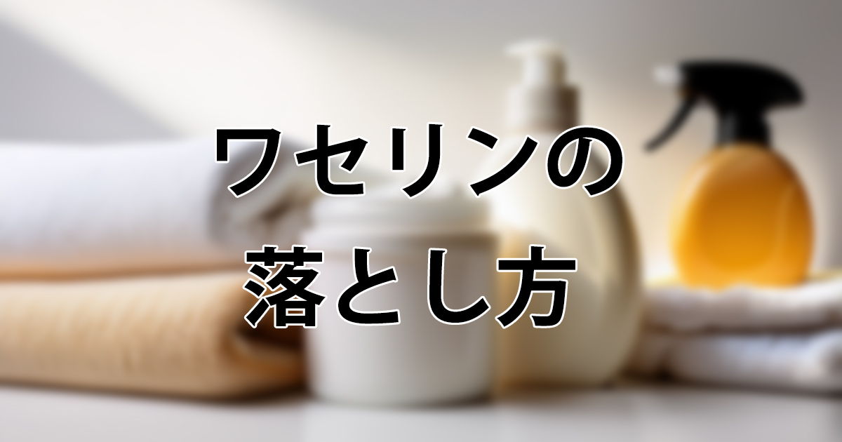 ワセリンの落とし方｜服のシミ・黒ずみも顔のベタつきもスッキリ解消する方法